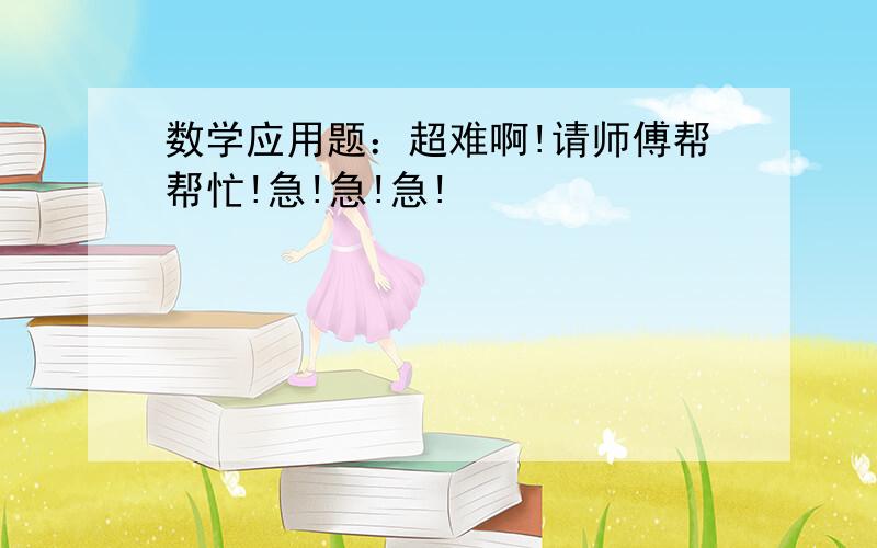 数学应用题：超难啊!请师傅帮帮忙!急!急!急!