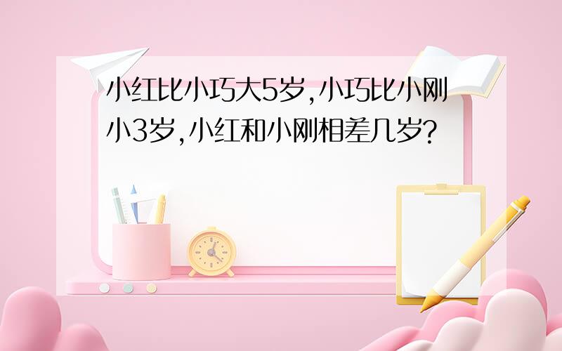 小红比小巧大5岁,小巧比小刚小3岁,小红和小刚相差几岁?