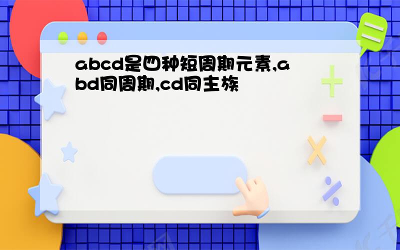 abcd是四种短周期元素,abd同周期,cd同主族