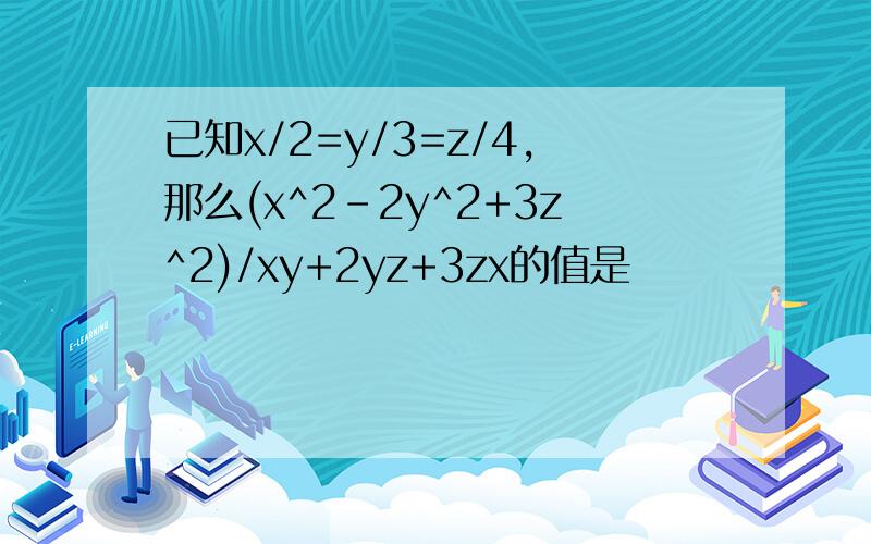 已知x/2=y/3=z/4,那么(x^2-2y^2+3z^2)/xy+2yz+3zx的值是