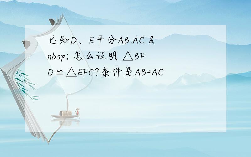 已知D、E平分AB,AC   怎么证明 △BFD≌△EFC?条件是AB=AC