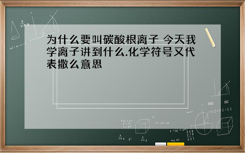 为什么要叫碳酸根离子 今天我学离子讲到什么.化学符号又代表撒么意思