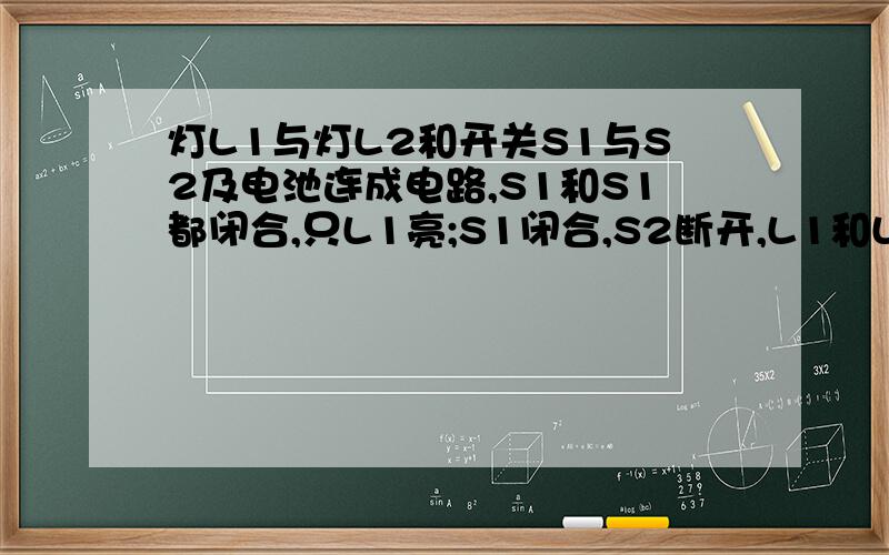 灯L1与灯L2和开关S1与S2及电池连成电路,S1和S1都闭合,只L1亮;S1闭合,S2断开,L1和L2都亮.画出电路图