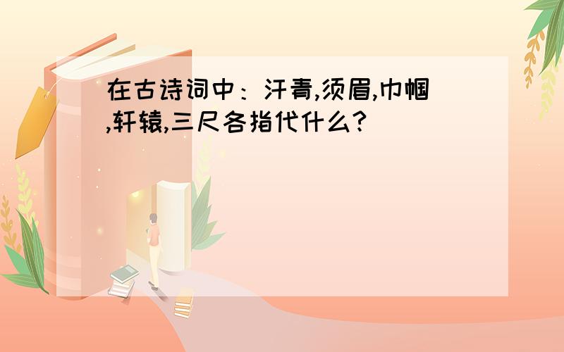 在古诗词中：汗青,须眉,巾帼,轩辕,三尺各指代什么?