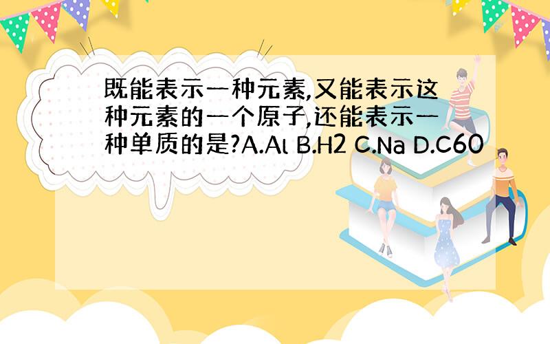 既能表示一种元素,又能表示这种元素的一个原子,还能表示一种单质的是?A.Al B.H2 C.Na D.C60