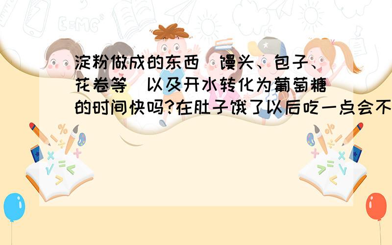 淀粉做成的东西（馒头、包子、花卷等）以及开水转化为葡萄糖的时间快吗?在肚子饿了以后吃一点会不会对低血糖有帮助?