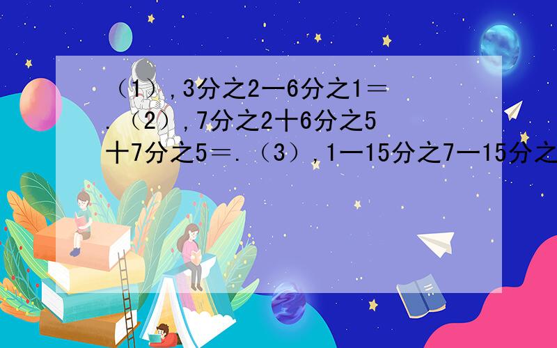 （1）,3分之2一6分之1＝.（2）,7分之2十6分之5十7分之5＝.（3）,1一15分之7一15分之8＝.（4）,7分