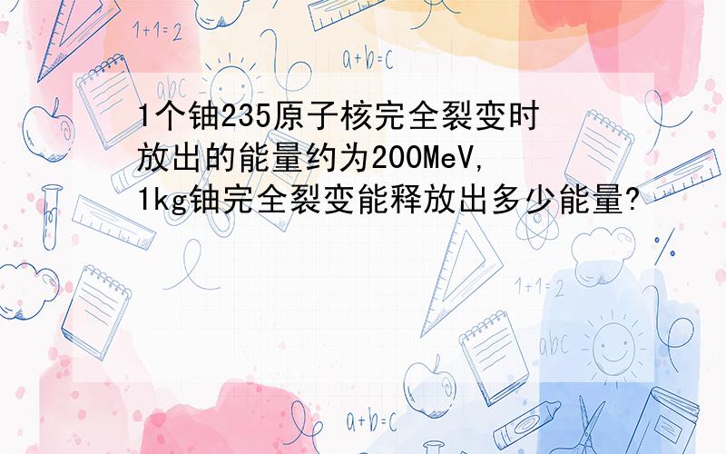 1个铀235原子核完全裂变时放出的能量约为200MeV,1kg铀完全裂变能释放出多少能量?