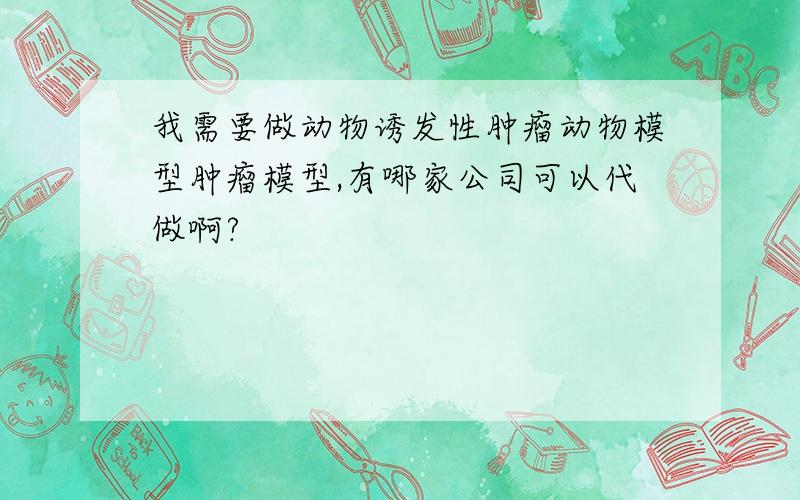 我需要做动物诱发性肿瘤动物模型肿瘤模型,有哪家公司可以代做啊?