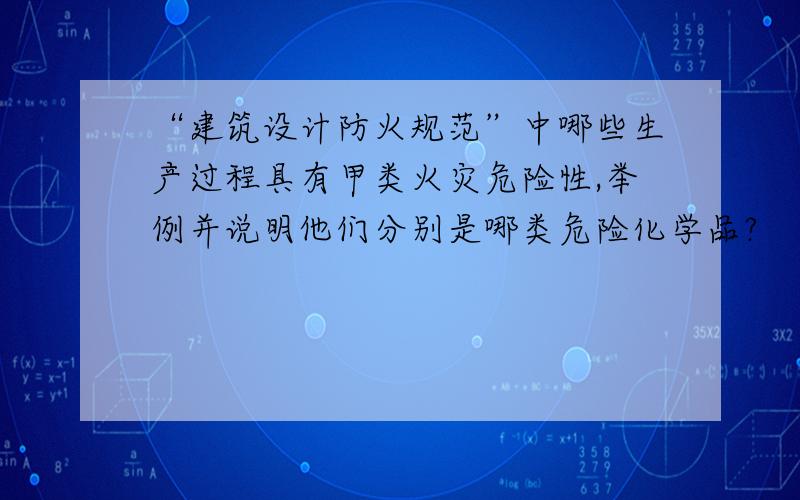 “建筑设计防火规范”中哪些生产过程具有甲类火灾危险性,举例并说明他们分别是哪类危险化学品?