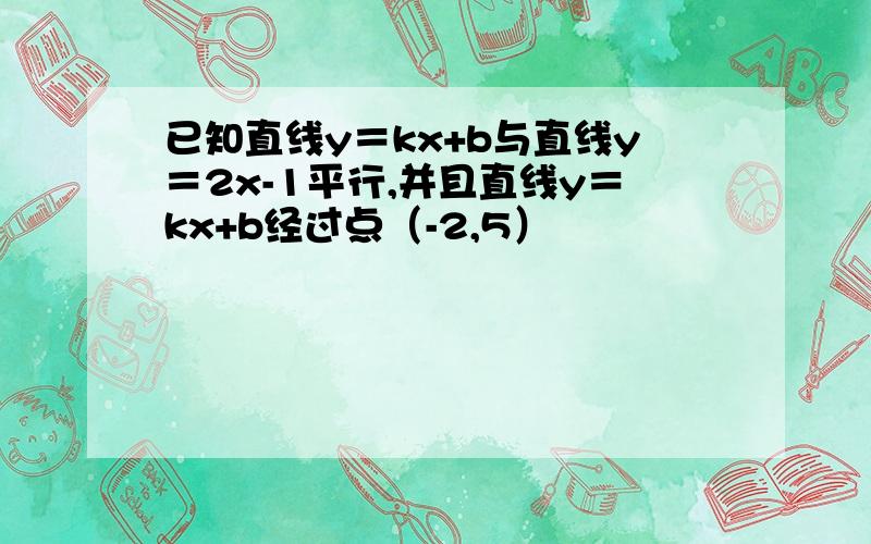 已知直线y＝kx+b与直线y＝2x-1平行,并且直线y＝kx+b经过点（-2,5）