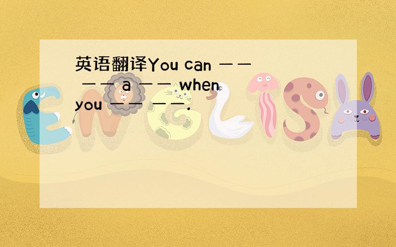 英语翻译You can —— —— a —— when you —— ——.