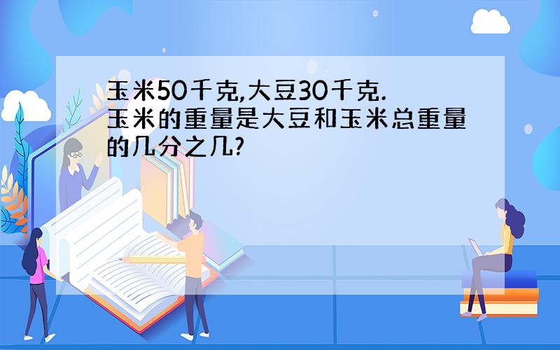 玉米50千克,大豆30千克.玉米的重量是大豆和玉米总重量的几分之几?