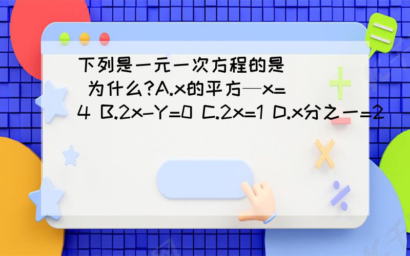 下列是一元一次方程的是（ ） 为什么?A.x的平方—x=4 B.2x-Y=0 C.2x=1 D.x分之一=2