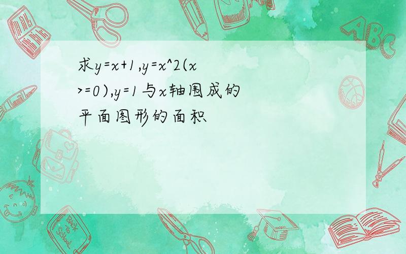 求y=x+1,y=x^2(x>=0),y=1与x轴围成的平面图形的面积