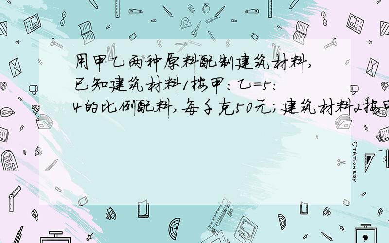 用甲乙两种原料配制建筑材料,已知建筑材料1按甲：乙=5:4的比例配料,每千克50元;建筑材料2按甲：乙=3：2的比例配料