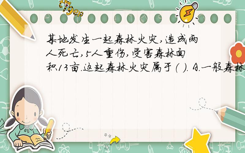 某地发生一起森林火灾,造成两人死亡,5人重伤,受害森林面积13亩.这起森林火灾属于（ ）. A.一般森林