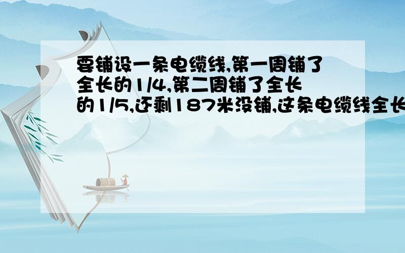 要铺设一条电缆线,第一周铺了全长的1/4,第二周铺了全长的1/5,还剩187米没铺,这条电缆线全长有多少千米?急