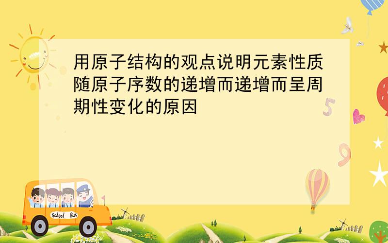 用原子结构的观点说明元素性质随原子序数的递增而递增而呈周期性变化的原因