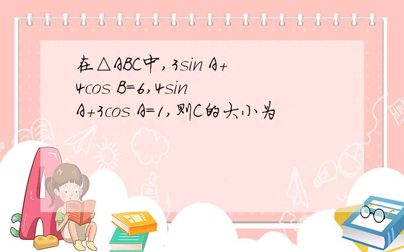 在△ABC中,3sin A+4cos B=6,4sin A+3cos A=1,则C的大小为