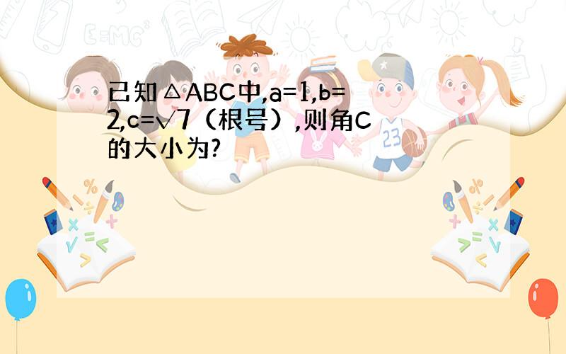 已知△ABC中,a=1,b=2,c=√7（根号）,则角C的大小为?