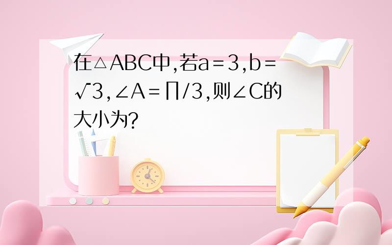 在△ABC中,若a＝3,b＝√3,∠A＝∏/3,则∠C的大小为?