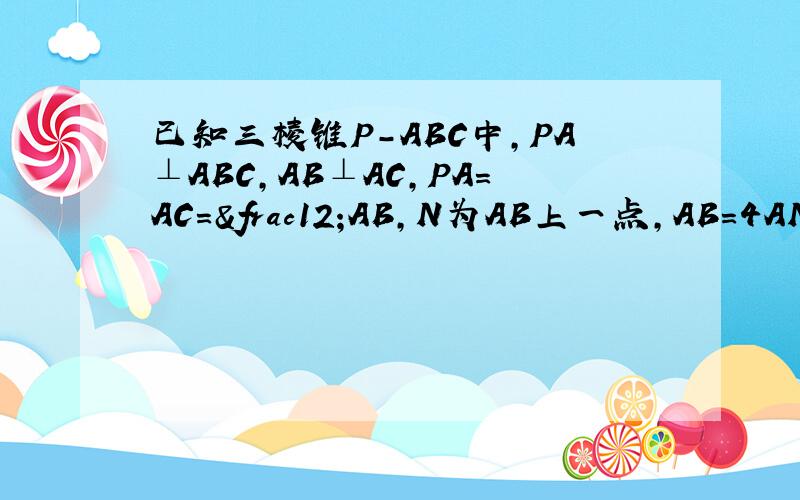 已知三棱锥P－ABC中，PA⊥ABC，AB⊥AC，PA=AC=½AB，N为AB上一点，AB=4AN,M,S