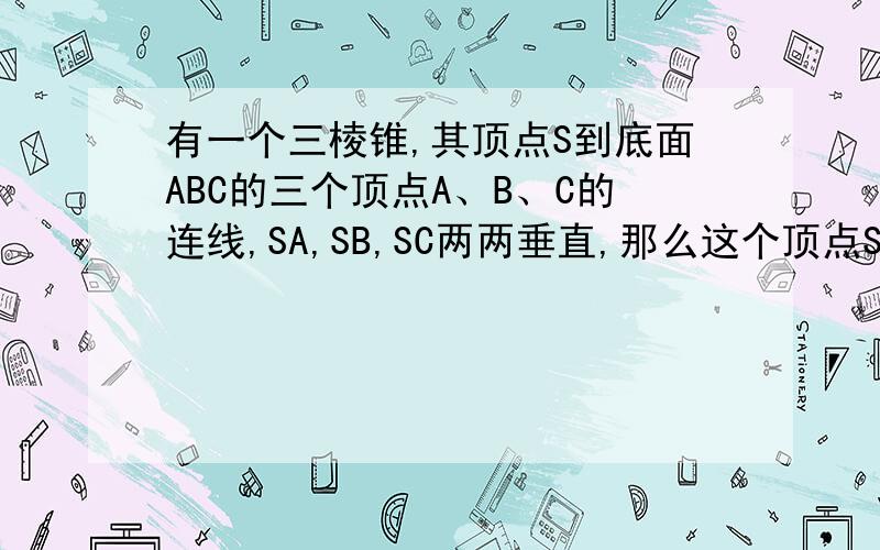 有一个三棱锥,其顶点S到底面ABC的三个顶点A、B、C的连线,SA,SB,SC两两垂直,那么这个顶点S在底面ABC的射影