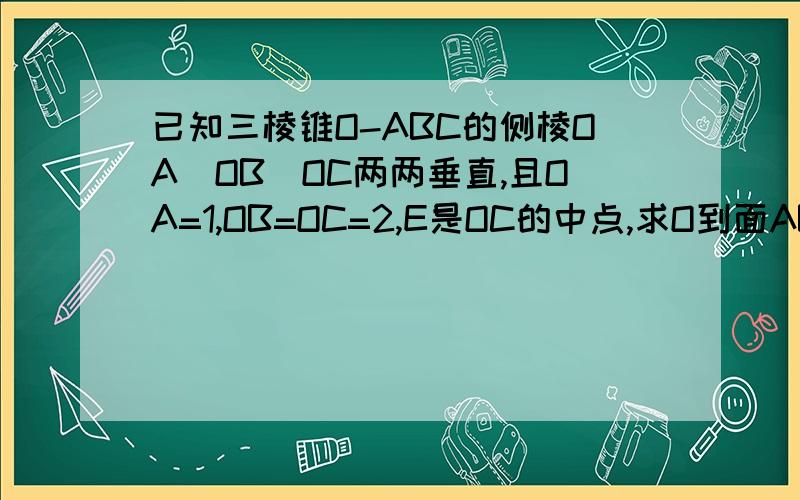 已知三棱锥O-ABC的侧棱OA`OB`OC两两垂直,且OA=1,OB=OC=2,E是OC的中点,求O到面ABC的距离