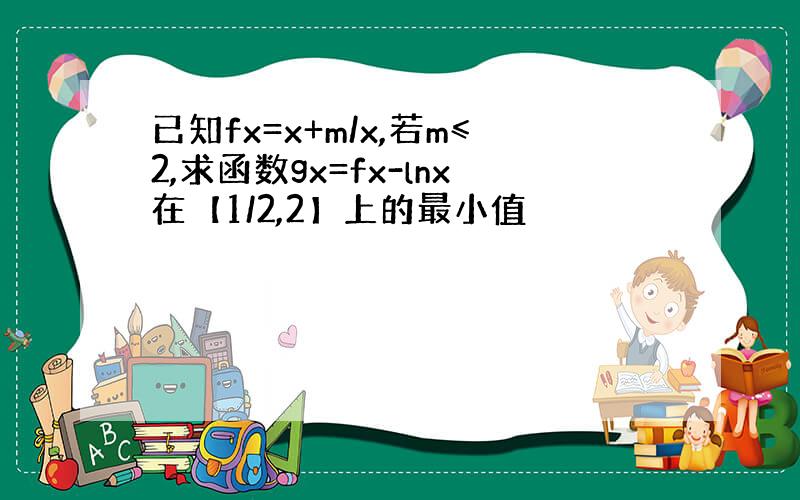 已知fx=x+m/x,若m≤2,求函数gx=fx-lnx在【1/2,2】上的最小值