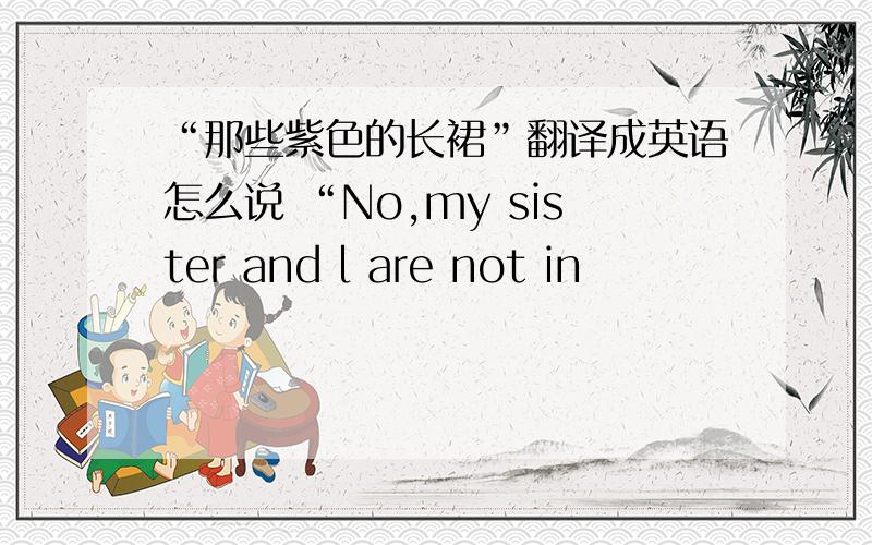 “那些紫色的长裙”翻译成英语怎么说 “No,my sister and l are not in