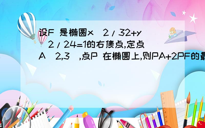 设F 是椭圆x^2/32+y^2/24=1的右焦点,定点A(2,3),点P 在椭圆上,则PA+2PF的最小值为?