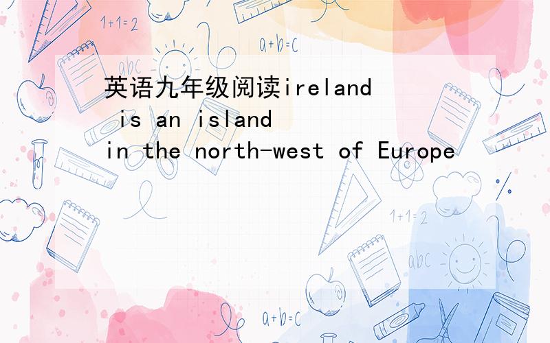 英语九年级阅读ireland is an island in the north-west of Europe