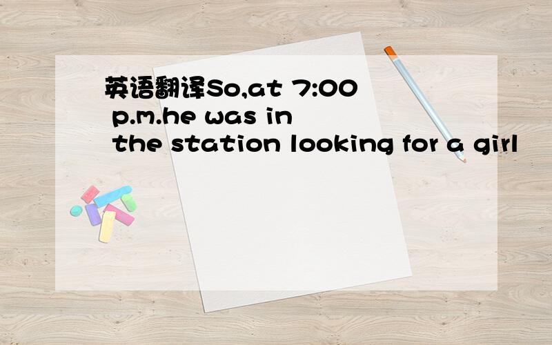 英语翻译So,at 7:00 p.m.he was in the station looking for a girl