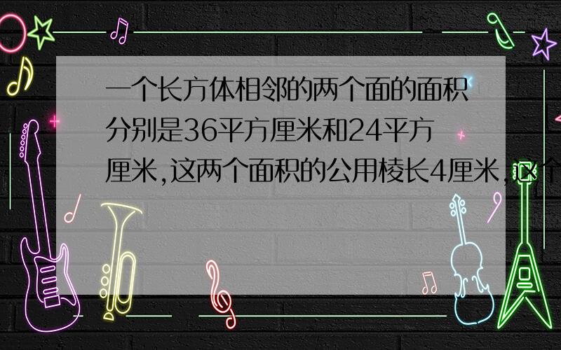 一个长方体相邻的两个面的面积分别是36平方厘米和24平方厘米,这两个面积的公用棱长4厘米,这个长方体棱长