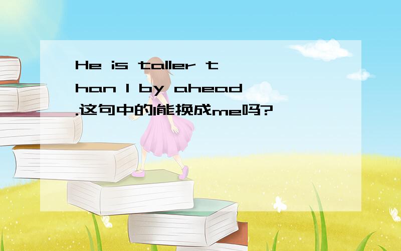 He is taller than I by ahead.这句中的I能换成me吗?