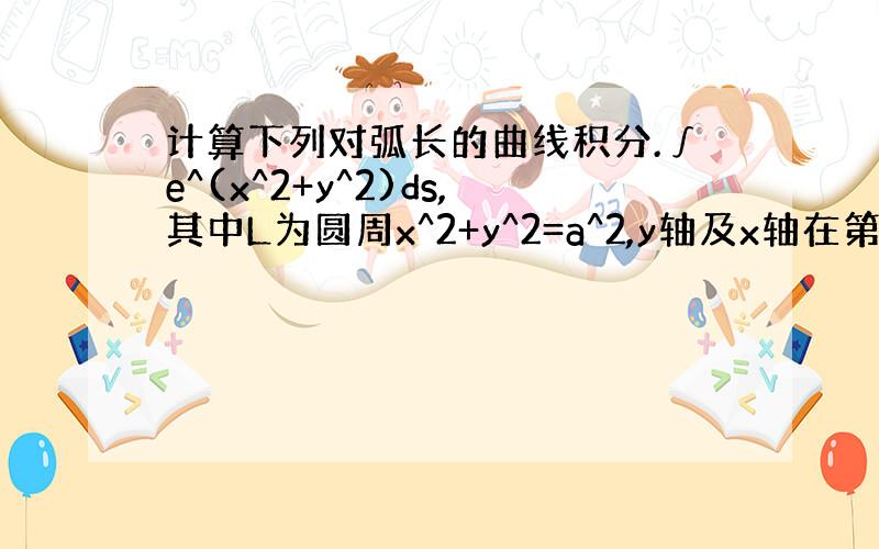 计算下列对弧长的曲线积分.∫e^(x^2+y^2)ds,其中L为圆周x^2+y^2=a^2,y轴及x轴在第一象限所围成的