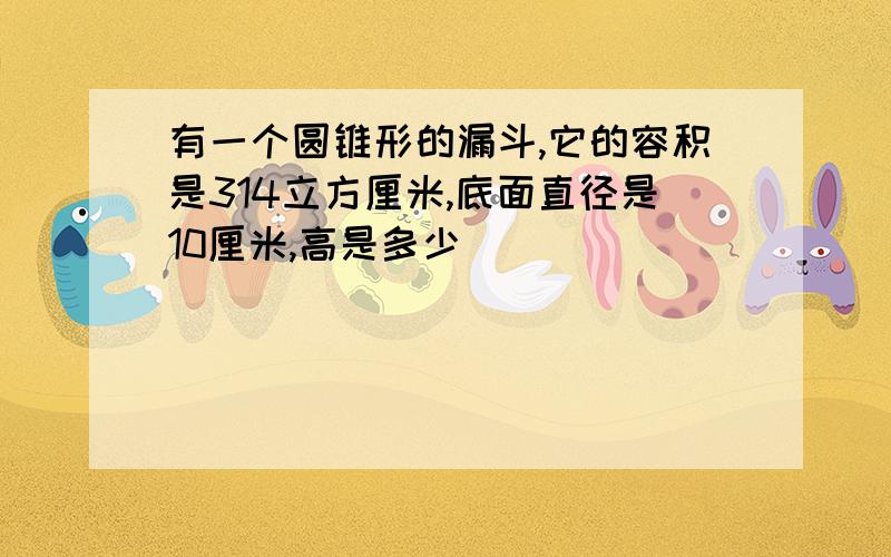 有一个圆锥形的漏斗,它的容积是314立方厘米,底面直径是10厘米,高是多少