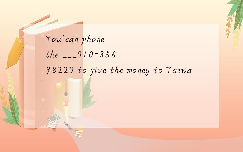 You'can phone the ___010-85698220 to give the money to Taiwa