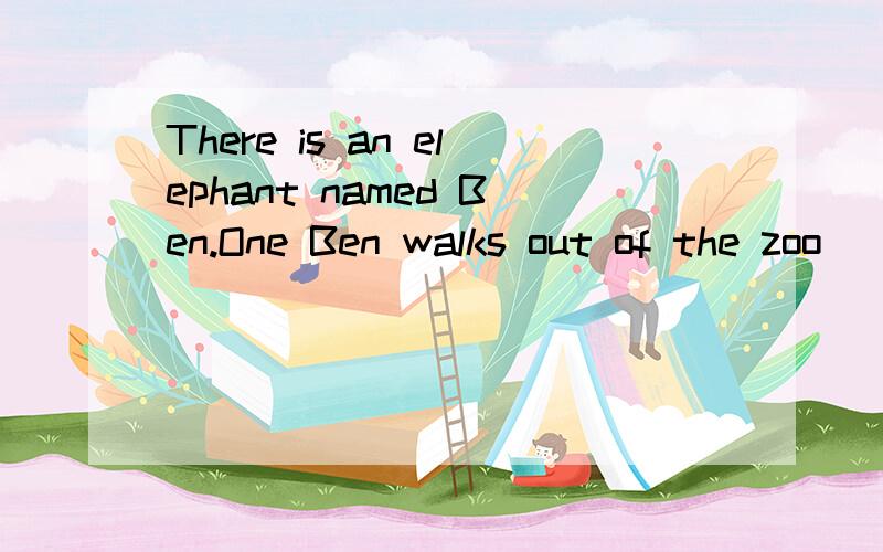 There is an elephant named Ben.One Ben walks out of the zoo