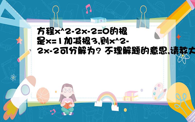 方程x^2-2x-2=0的根是x=1加减根3,则x^2-2x-2可分解为? 不理解题的意思,请教大