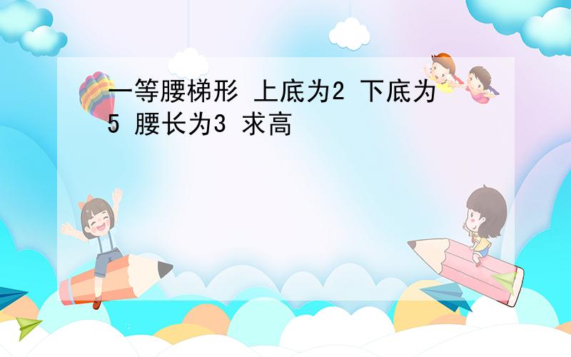 一等腰梯形 上底为2 下底为5 腰长为3 求高