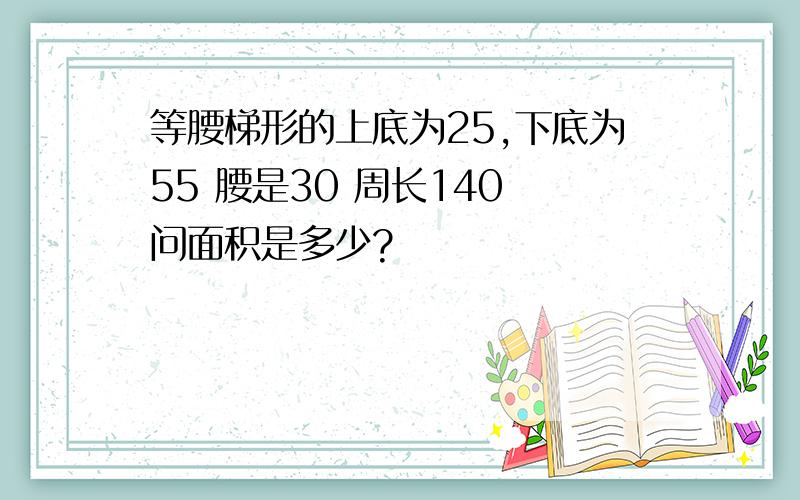 等腰梯形的上底为25,下底为55 腰是30 周长140 问面积是多少?