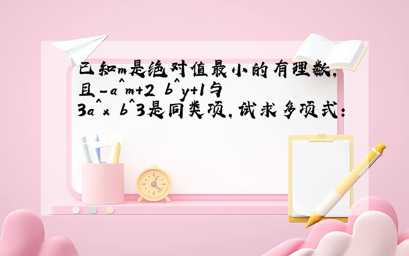 已知m是绝对值最小的有理数,且-a^m+2 b^y+1与3a^x b^3是同类项,试求多项式：