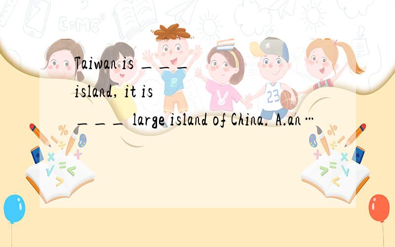 Taiwan is ___ island, it is ___ large island of China. A．an…