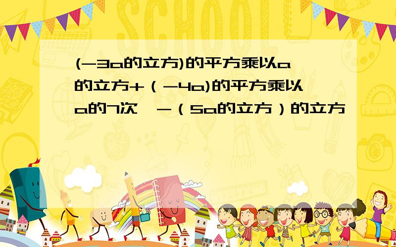 (-3a的立方)的平方乘以a的立方+（-4a)的平方乘以a的7次幂-（5a的立方）的立方