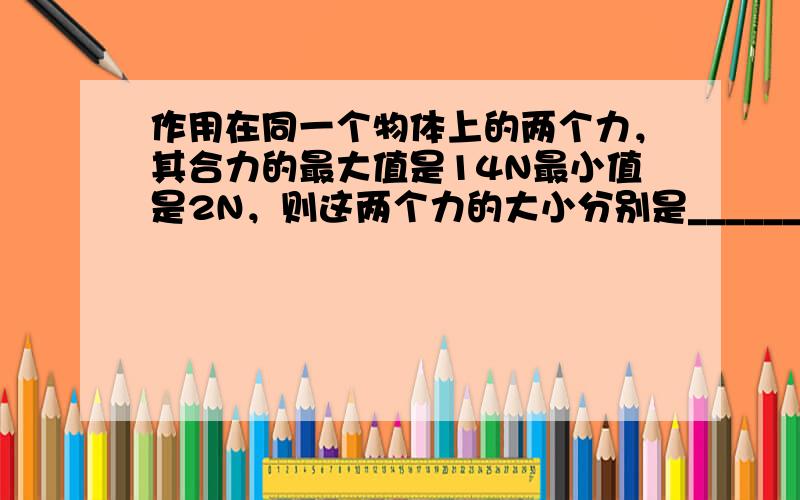 作用在同一个物体上的两个力，其合力的最大值是14N最小值是2N，则这两个力的大小分别是______N，______N．