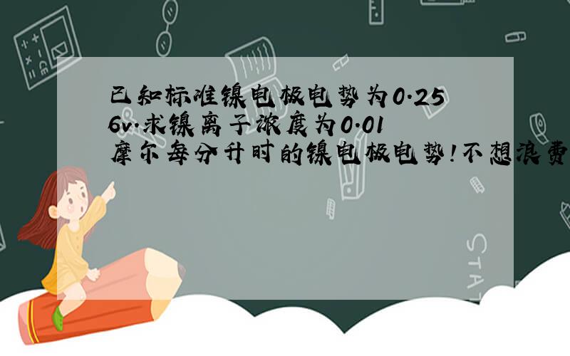 已知标准镍电极电势为0.256v.求镍离子浓度为0.01摩尔每分升时的镍电极电势!不想浪费分,答对了,