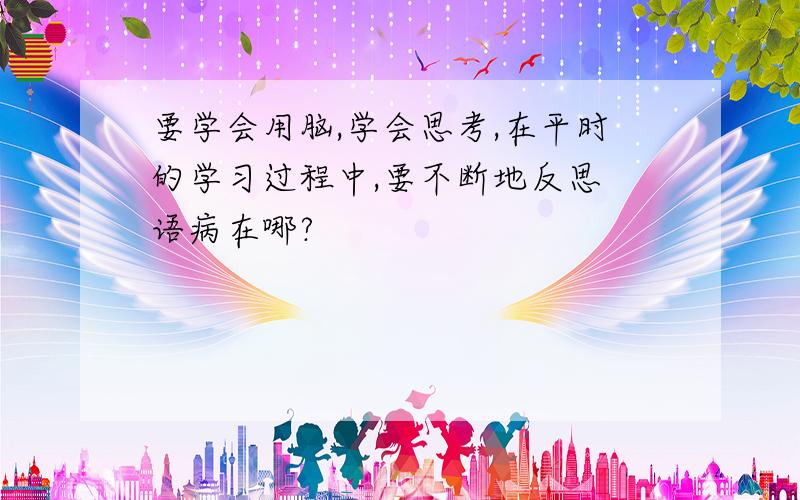 要学会用脑,学会思考,在平时的学习过程中,要不断地反思 语病在哪?