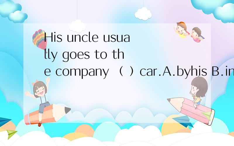 His uncle usually goes to the company （ ）car.A.byhis B.in C.